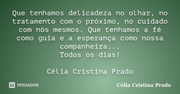 Que tenhamos delicadeza no olhar, no tratamento com o próximo, no cuidado com nós mesmos. Que tenhamos a fé como guia e a esperança como nossa companheira... To... Frase de Célia Cristina Prado.