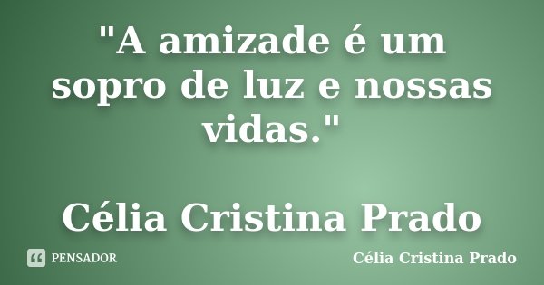 "A amizade é um sopro de luz e nossas vidas." Célia Cristina Prado... Frase de Célia Cristina Prado.