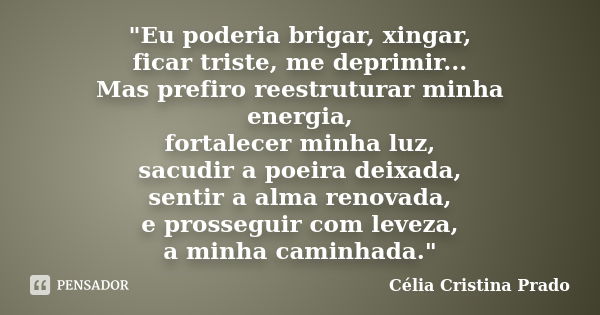 "Eu poderia brigar, xingar, ficar triste, me deprimir... Mas prefiro reestruturar minha energia, fortalecer minha luz, sacudir a poeira deixada, sentir a a... Frase de Célia Cristina Prado.