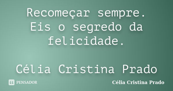 Recomeçar sempre. Eis o segredo da felicidade. Célia Cristina Prado... Frase de Célia Cristina Prado.