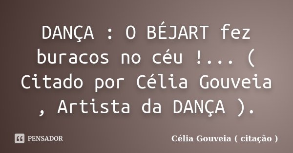 DANÇA : O BÉJART fez buracos no céu !... ( Citado por Célia Gouveia , Artista da DANÇA ).... Frase de Célia Gouveia ( citação ).