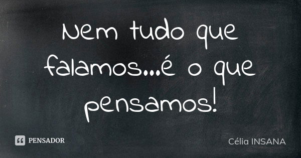 Nem tudo que falamos...é o que pensamos!... Frase de Célia insana..