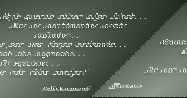 Hoje queria dizer algo lindo... Mas os sentimentos estão calados... Acuados por uma força estranha... Medo dos segredos... Do egoísmo... Da paz que não fica com... Frase de Célia Kaczmarek.