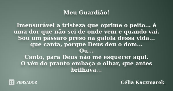 Meu Guardião! Imensurável a tristeza que oprime o peito... é uma dor que não sei de onde vem e quando vai. Sou um pássaro preso na gaiola dessa vida... que cant... Frase de Célia Kaczmarek.