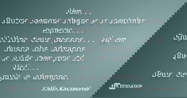 Vem... Outra semana chega e o caminho espera... Equilibra teus passos... vá em busca dos abraços Que a vida tem pra ti. Vai... Deus te guia e abençoa.... Frase de Célia Kaczmarek.