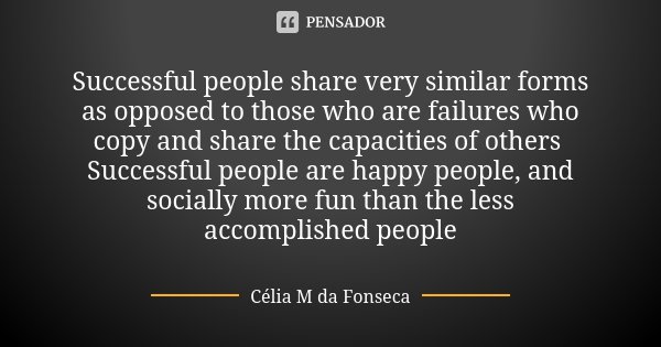 Successful people share very similar forms as opposed to those who are failures who copy and share the capacities of others Successful people are happy people, ... Frase de Célia M da Fonseca.