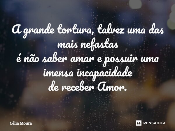 ⁠A grande tortura, talvez uma das mais nefastas é não saber amar e possuir uma imensa incapacidade de receber Amor.... Frase de Célia Moura.