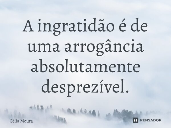⁠A ingratidão é de uma arrogância absolutamente desprezível.... Frase de Célia Moura.