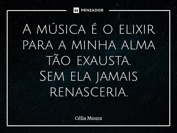 ⁠A música é o elixir para a minha alma tão exausta. Sem ela jamais renasceria.... Frase de Célia Moura.