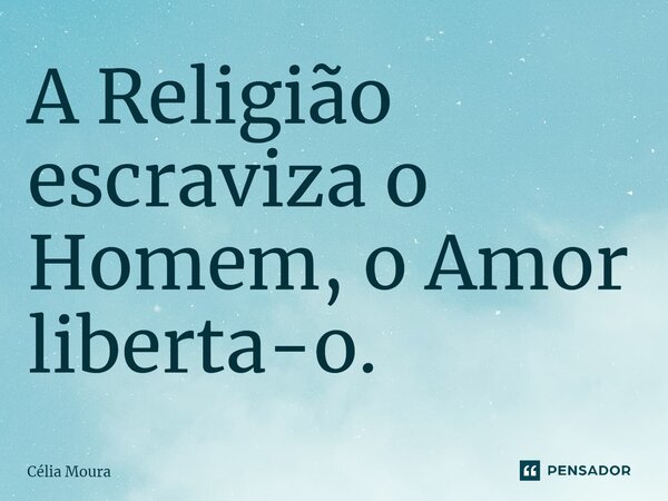⁠A Religião escraviza o Homem, o Amor liberta-o.... Frase de Célia Moura.