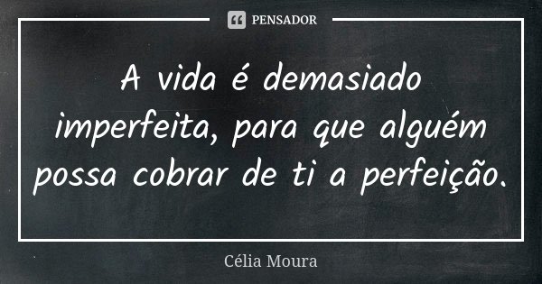 A vida é demasiado imperfeita, para que alguém possa cobrar de ti a perfeição.... Frase de Célia Moura.