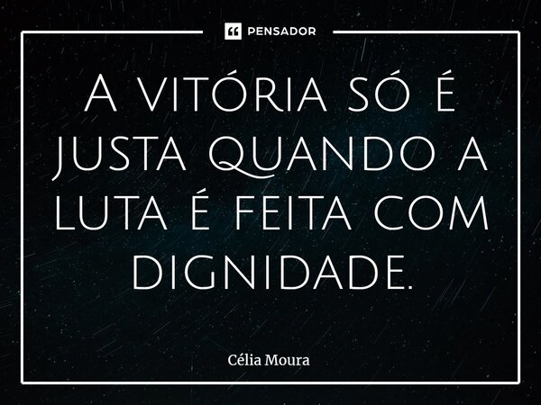 ⁠A vitória só é justa quando a luta é feita com dignidade.... Frase de Célia Moura.