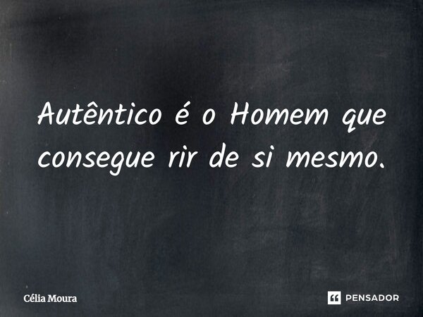 ⁠Autêntico é o Homem que consegue rir de si mesmo.... Frase de Célia Moura.