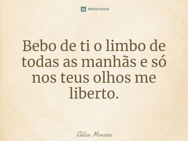 ⁠Bebo de ti o limbo de todas as manhãs e só nos teus olhos me liberto.... Frase de Célia Moura.