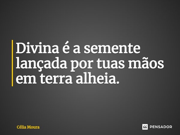 ⁠Divina é a semente lançada por tuas mãos em terra alheia.... Frase de Célia Moura.