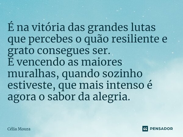 ⁠É na vitória das grandes lutas que percebes o quão resiliente e grato consegues ser. É vencendo as maiores muralhas, quando sozinho estiveste, que mais intenso... Frase de Célia Moura.