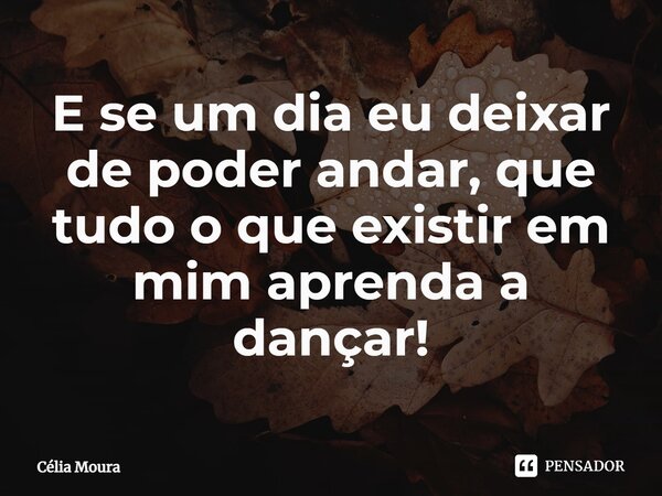 ⁠E se um dia eu deixar de poder andar, que tudo o que existir em mim aprenda a dançar!... Frase de Célia Moura.