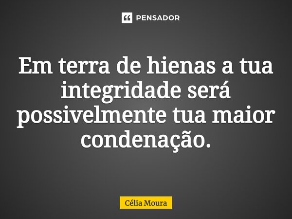 ⁠Em terra de hienas a tua integridade será possivelmente tua maior condenação.... Frase de Célia Moura.