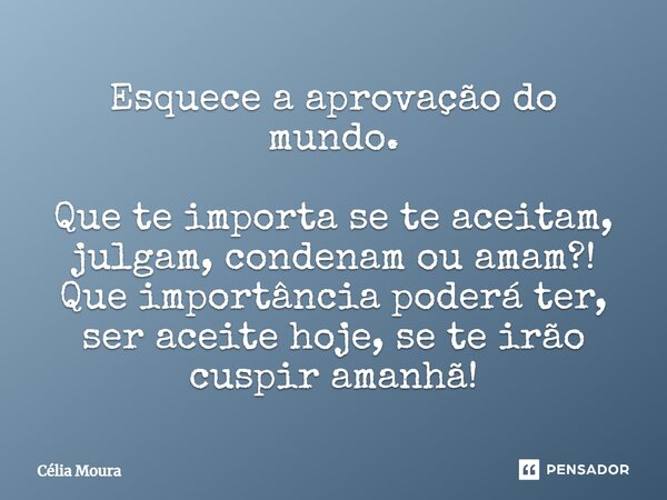 ⁠Esquece a aprovação do mundo. Que te importa se te aceitam, julgam, condenam ou amam?! Que importância poderá ter, ser aceite hoje, se te irão cuspir amanhã!... Frase de Célia Moura.