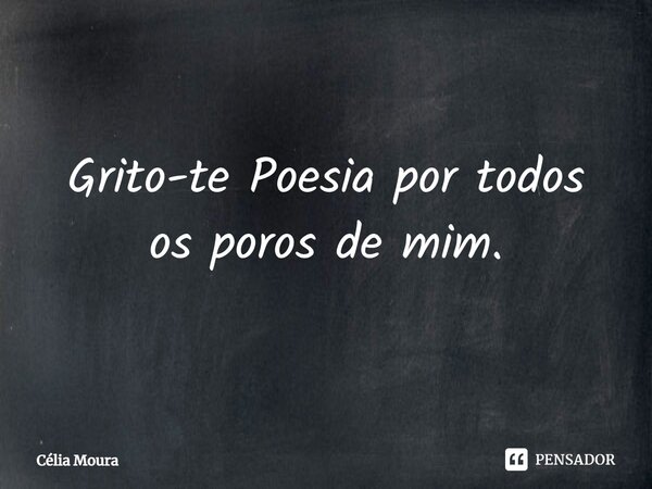 ⁠Grito-te Poesia por todos os poros de mim.... Frase de Célia Moura.