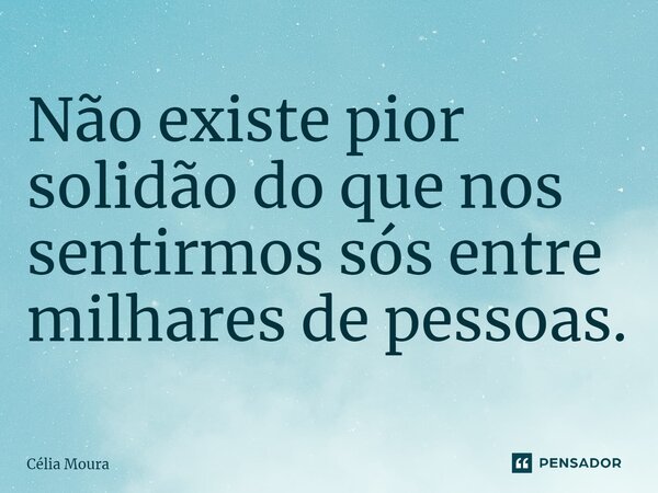 ⁠Não existe pior solidão do que nos sentirmos sós entre milhares de pessoas.... Frase de Célia Moura.