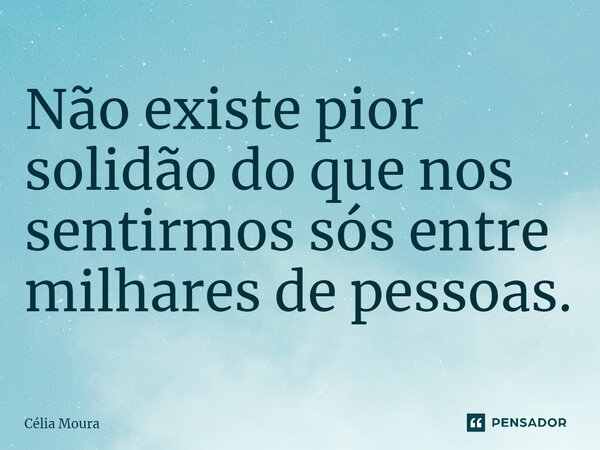 ⁠Não existe pior solidão do que nos sentirmos sós entre milhares de pessoas.... Frase de Célia Moura.