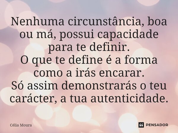 ⁠Nenhuma circunstância, boa ou má, possui capacidade para te definir. O que te define é a forma como a irás encarar. Só assim demonstrarás o teu carácter, a tua... Frase de Célia Moura.