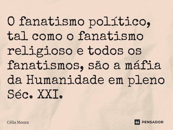 ⁠O fanatismo político, tal como o fanatismo religioso e todos os fanatismos, são a máfia da Humanidade em pleno Séc. XXI.... Frase de Célia Moura.