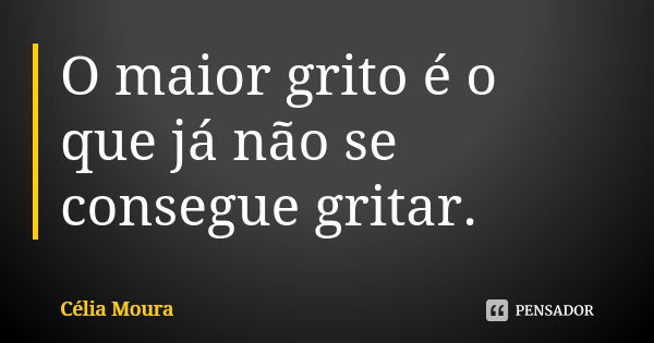 O maior grito é o que já não se consegue gritar.... Frase de Célia Moura.