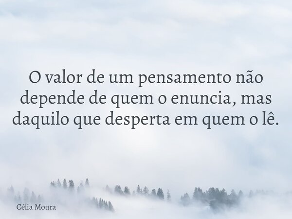 O valor de um pensamento não depende de quem o enuncia, mas daquilo que desperta em quem o lê.... Frase de Célia Moura.