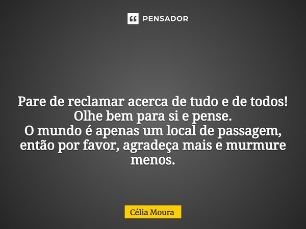 ⁠ Pare de reclamar acerca de tudo e de todos! Olhe bem para si e pense. O mundo é apenas um local de passagem, então por favor, agradeça mais e murmure menos.... Frase de Célia Moura.