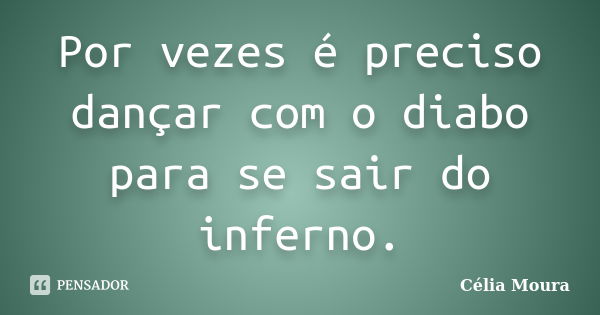 Por vezes é preciso dançar com o diabo para se sair do inferno.... Frase de Célia Moura.