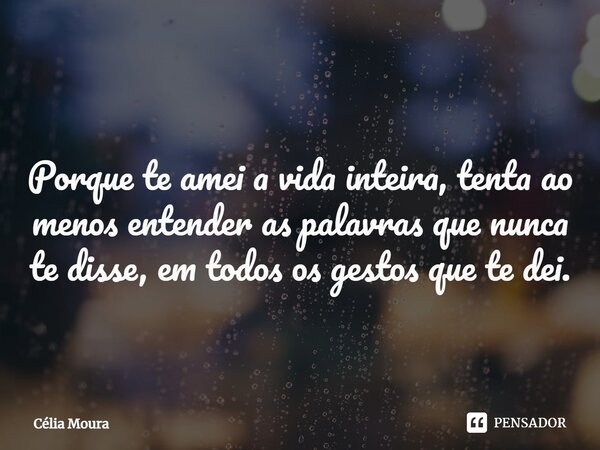 ⁠ Porque te amei a vida inteira, tenta ao menos entender as palavras que nunca te disse, em todos os gestos que te dei.... Frase de Célia Moura.