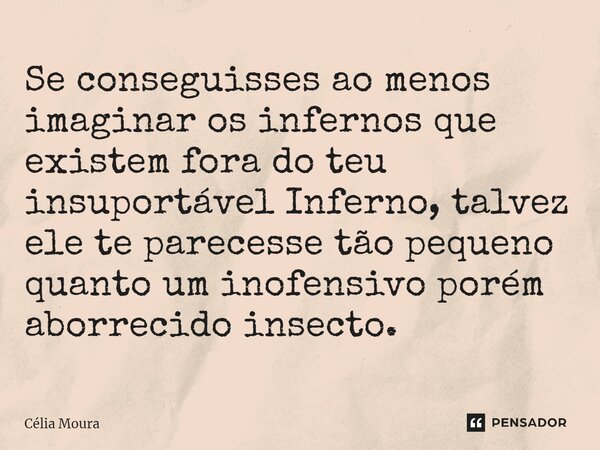 ⁠Se conseguisses ao menos imaginar os infernos que existem fora do teu insuportável Inferno, talvez ele te parecesse tão pequeno quanto um inofensivo porém abor... Frase de Célia Moura.