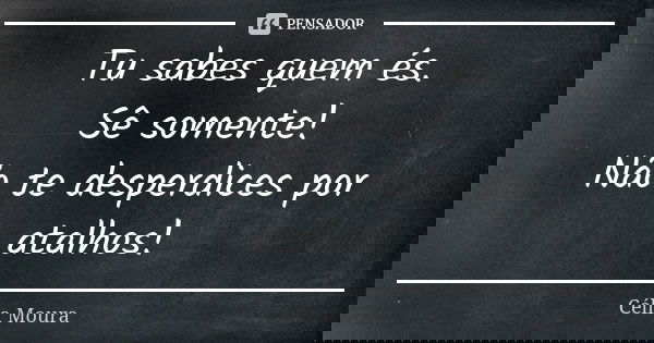 Tu sabes quem és. Sê somente! Não te desperdices por atalhos!... Frase de Célia Moura.