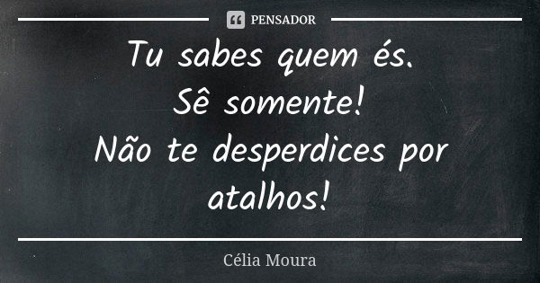 Tu sabes quem és. Sê somente! Não te desperdices por atalhos!... Frase de Célia Moura.