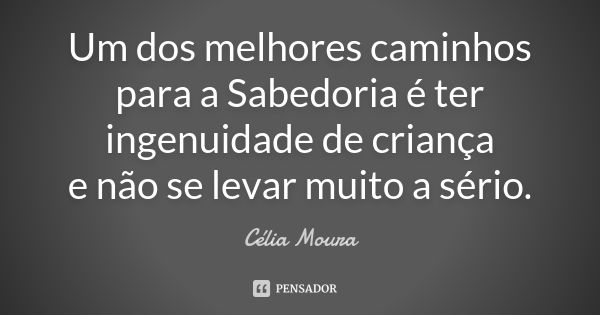 Um dos melhores caminhos para a Sabedoria é ter ingenuidade de criança e não se levar muito a sério.... Frase de Célia Moura.