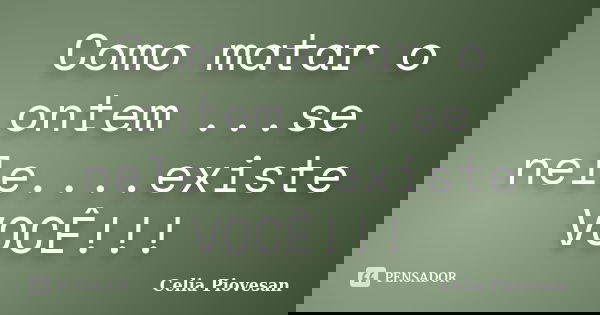 Como matar o ontem ...se nele....existe VOCÊ!!!... Frase de Celia piovesan.