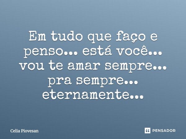 Em tudo que faço e penso... está você... vou te amar sempre... pra sempre... eternamente...... Frase de Celia Piovesan.