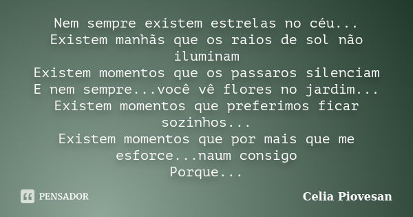 Nem sempre existem estrelas no céu... Existem manhãs que os raios de sol não iluminam Existem momentos que os passaros silenciam E nem sempre...você vê flores n... Frase de Celia Piovesan.