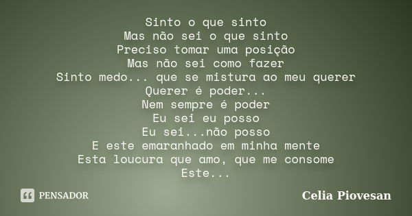 Sinto o que sinto Mas não sei o que sinto Preciso tomar uma posição Mas não sei como fazer Sinto medo... que se mistura ao meu querer Querer é poder... Nem semp... Frase de Celia Piovesan.