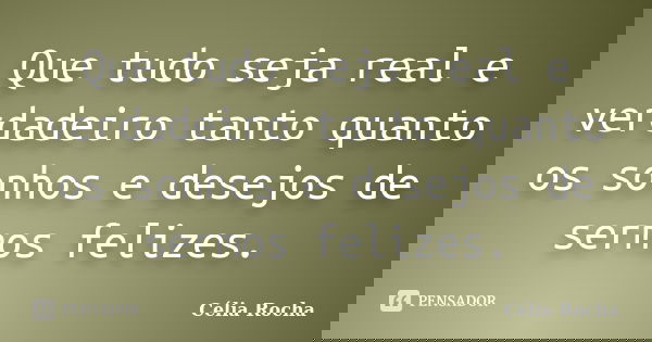 Que tudo seja real e verdadeiro tanto quanto os sonhos e desejos de sermos felizes.... Frase de Célia Rocha.