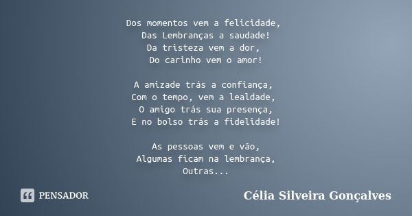 Dos momentos vem a felicidade, Das Lembranças a saudade! Da tristeza vem a dor, Do carinho vem o amor! A amizade trás a confiança, Com o tempo, vem a lealdade, ... Frase de Célia Silveira Gonçalves.