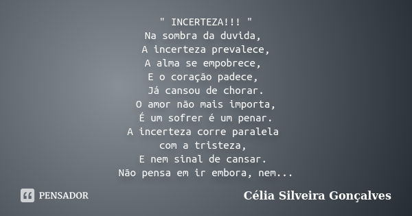 " INCERTEZA!!! " Na sombra da duvida, A incerteza prevalece, A alma se empobrece, E o coração padece, Já cansou de chorar. O amor não mais importa, É ... Frase de Célia Silveira Gonçalves.