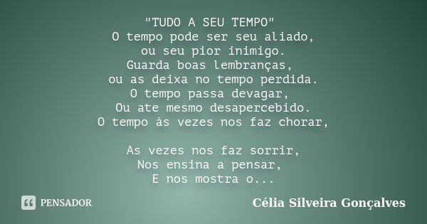 "TUDO A SEU TEMPO" O tempo pode ser seu aliado, ou seu pior inimigo. Guarda boas lembranças, ou as deixa no tempo perdida. O tempo passa devagar, Ou a... Frase de Célia Silveira Gonçalves.