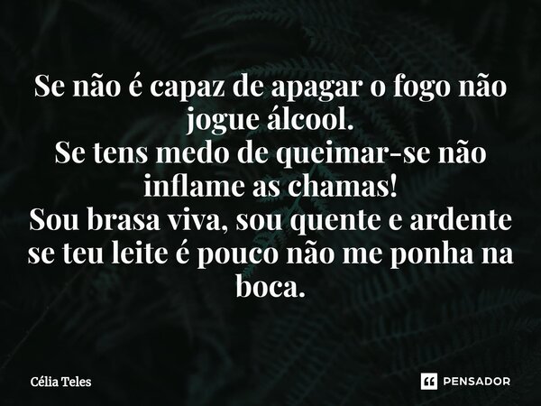 ⁠Se não é capaz de apagar o fogo não jogue álcool. Se tens medo de queimar-se não inflame as chamas! Sou brasa viva, sou quente e ardente se teu leite é pouco n... Frase de Célia Teles.