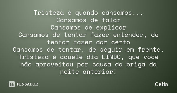 Tristeza é quando cansamos... Cansamos de falar Cansamos de explicar Cansamos de tentar fazer entender, de tentar fazer dar certo Cansamos de tentar, de seguir ... Frase de Célia.