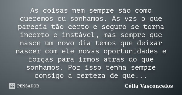 As coisas nem sempre são como queremos ou sonhamos. As vzs o que parecia tão certo e seguro se torna incerto e instável, mas sempre que nasce um novo dia temos ... Frase de Célia Vasconcelos.