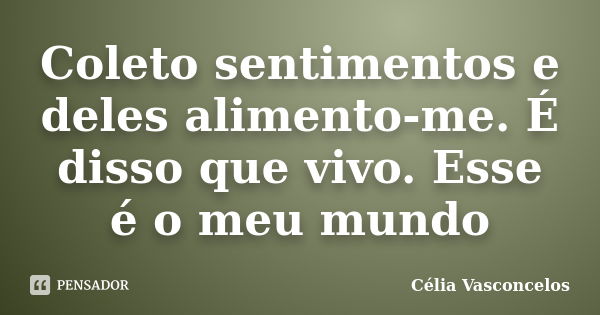 Coleto sentimentos e deles alimento-me. É disso que vivo. Esse é o meu mundo... Frase de Célia Vasconcelos.