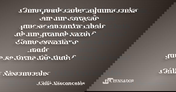 Como pode caber alguma coisa em um coração que se encontra cheio de um grande vazio? Como esvaziar o nada que se torna tão tudo? Célia Vasconcelos... Frase de celia vasconcelos.